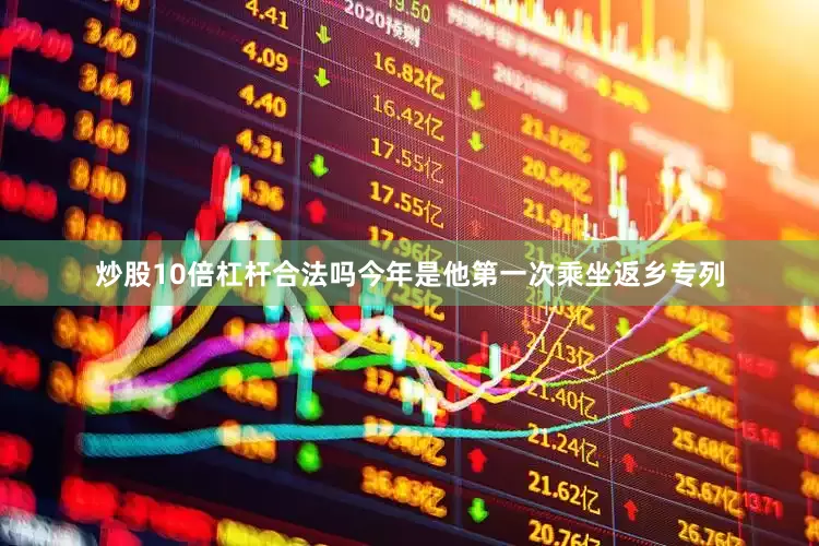 炒股10倍杠杆合法吗今年是他第一次乘坐返乡专列