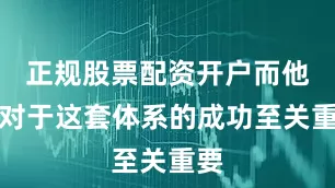 正规股票配资开户而他们对于这套体系的成功至关重要