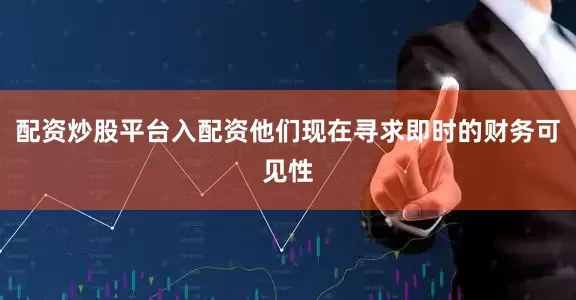 配资炒股平台入配资他们现在寻求即时的财务可见性