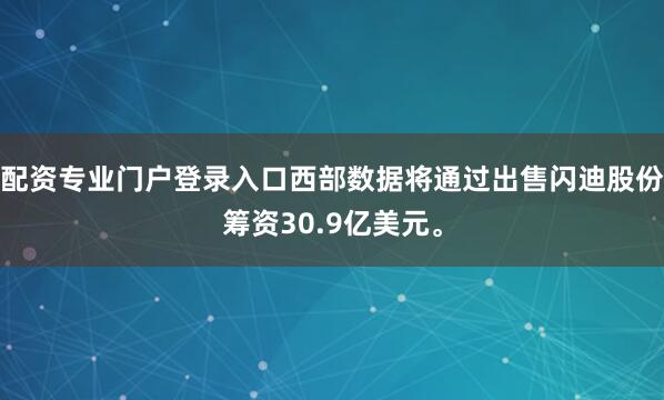 配资专业门户登录入口西部数据将通过出售闪迪股份筹资30.9亿美元。