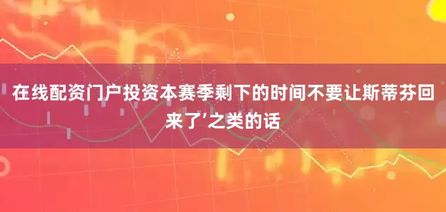 在线配资门户投资本赛季剩下的时间不要让斯蒂芬回来了’之类的话