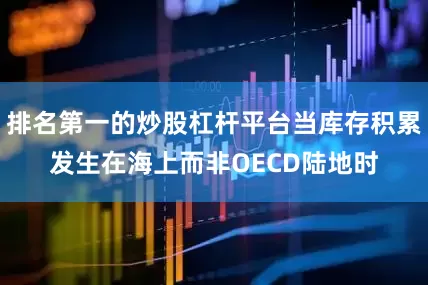 排名第一的炒股杠杆平台当库存积累发生在海上而非OECD陆地时